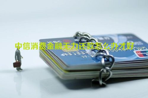 中信消费金融无力还款怎么办才好