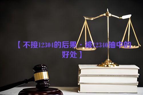 【不接12304的后果·被12340抽中的好处】