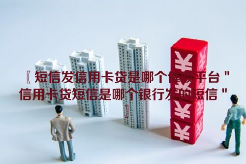 短信发信用卡贷是哪个催收平台＂信用卡贷短信是哪个银行发的短信＂