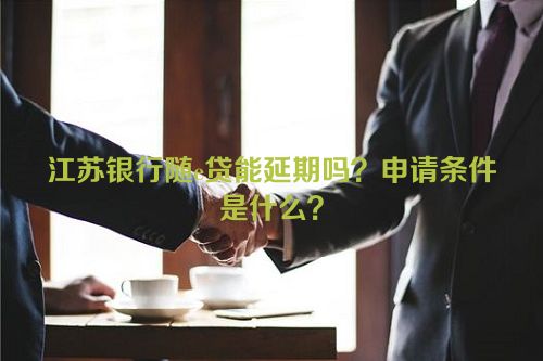 江苏银行随e贷能延期吗？申请条件是什么？