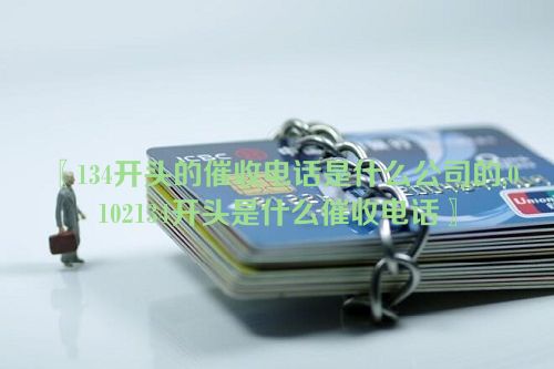 〖134开头的催收电话是什么公司的,0102134开头是什么催收电话〗