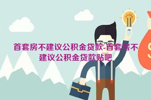 首套房不建议公积金贷款-首套房不建议公积金贷款贴吧