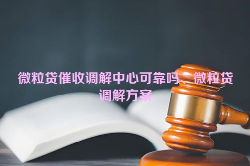 微粒贷催收调解中心可靠吗、微粒贷调解方案