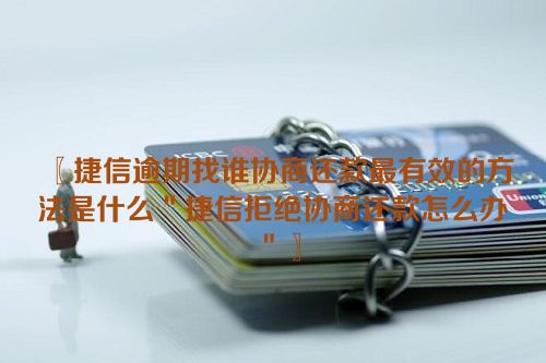 〖捷信逾期找谁协商还款最有效的方法是什么＂捷信拒绝协商还款怎么办＂〗