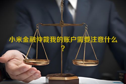 小米金融仲裁我的账户需要注意什么？