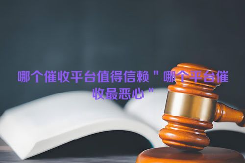 哪个催收平台值得信赖＂哪个平台催收最恶心＂