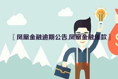 〖凤凰金融逾期公告,凤凰金融催款〗