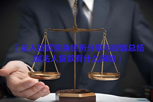 〖法人贷款亲身经历分享与经验总结,做法人贷款有什么风险〗