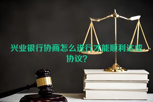 兴业银行协商怎么进行才能顺利达成协议？