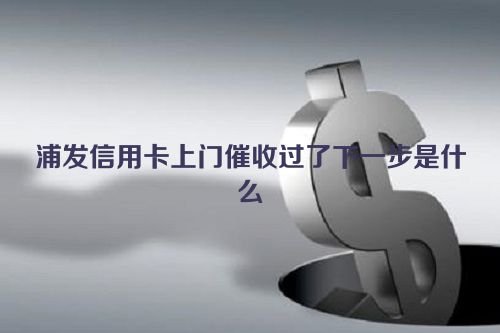 浦发信用卡上门催收过了下一步是什么