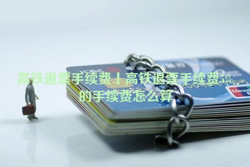 高铁退票手续费丨高铁退票手续费5%的手续费怎么算