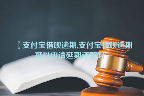 支付宝借呗逾期,支付宝借呗逾期可以申请延期还款吗