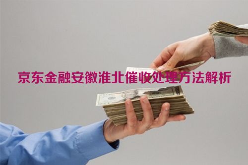 京东金融安徽淮北催收处理方法解析