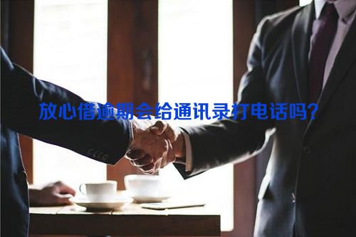 放心借逾期会给通讯录打电话吗？