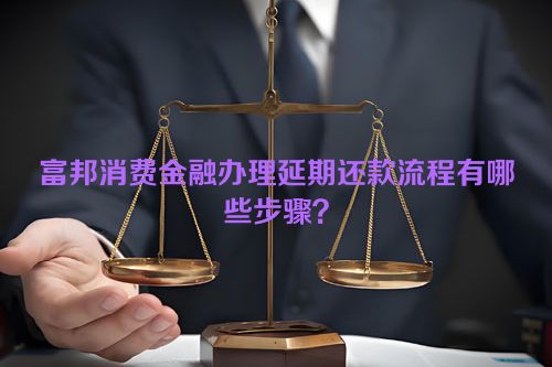 富邦消费金融办理延期还款流程有哪些步骤？