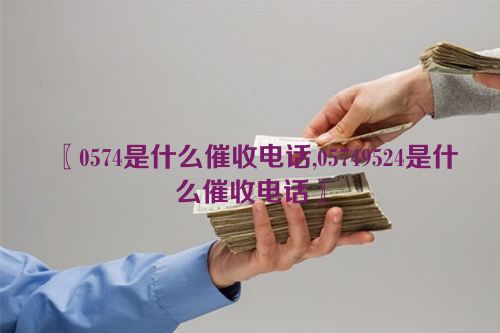 0574是什么催收电话,05749524是什么催收电话