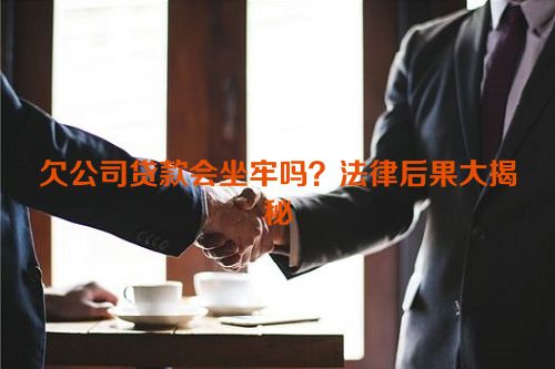 欠公司贷款会坐牢吗？法律后果大揭秘