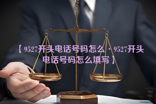 【9527开头电话号码怎么·9527开头电话号码怎么填写】