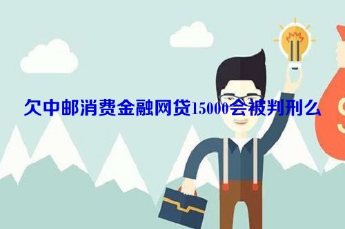 欠中邮消费金融网贷15000会被判刑么