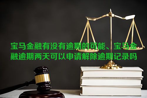 宝马金融有没有逾期的可能、宝马金融逾期两天可以申请解除逾期记录吗