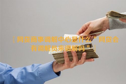 网贷商事调解中心是什么＂网贷会有调解员来调解吗＂