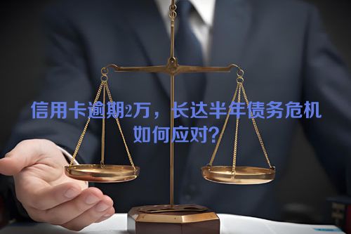 信用卡逾期2万，长达半年债务危机如何应对？