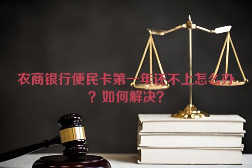 农商银行便民卡第一年还不上怎么办？如何解决？