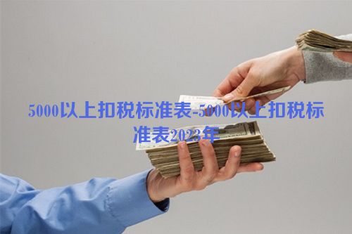 5000以上扣税标准表-5000以上扣税标准表2023年