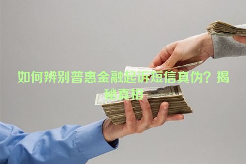 如何辨别普惠金融起诉短信真伪？揭秘真相