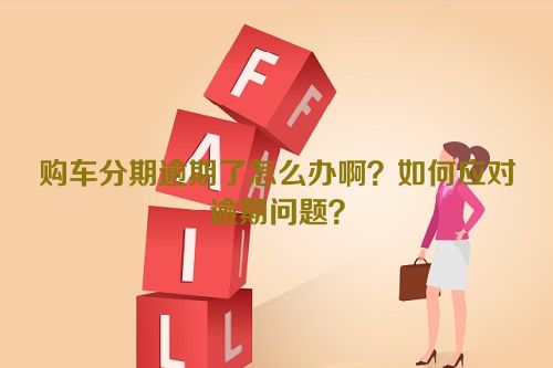 购车分期逾期了怎么办啊？如何应对逾期问题？