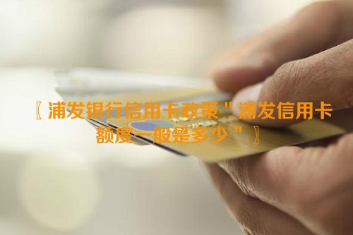 浦发银行信用卡政策＂浦发信用卡额度一般是多少＂