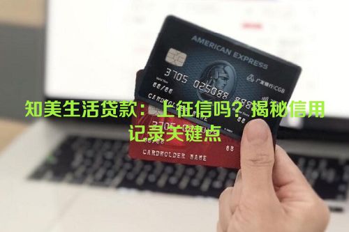 知美生活贷款：上征信吗？揭秘信用记录关键点