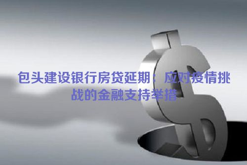 包头建设银行房贷延期：应对疫情挑战的金融支持举措