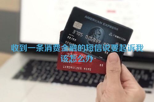 收到一条消费金融的短信说要起诉我该怎么办