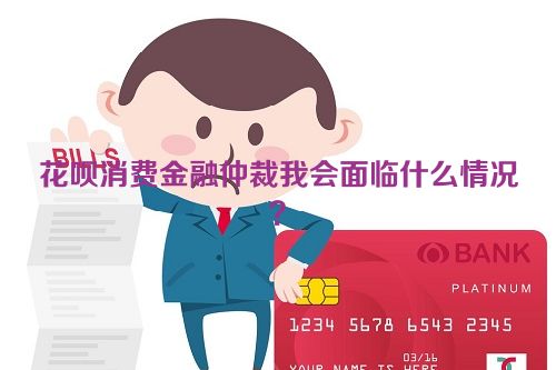 花呗消费金融仲裁我会面临什么情况？