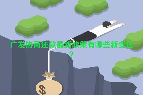 广发协商还款最新政策有哪些新变化？