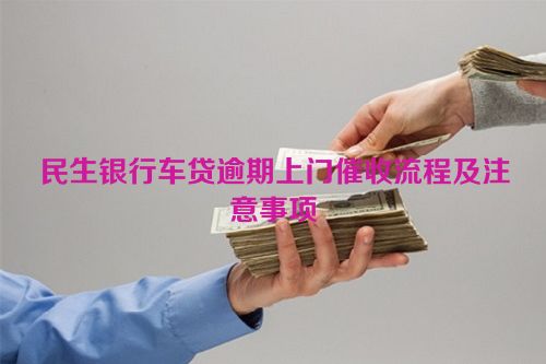 民生银行车贷逾期上门催收流程及注意事项