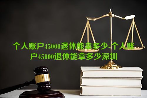 个人账户45000退休能拿多少-个人账户45000退休能拿多少深圳