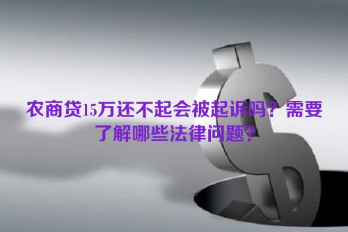 农商贷15万还不起会被起诉吗？需要了解哪些法律问题？