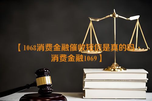 【1068消费金融催收短信是真的吗·消费金融1069】