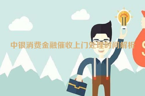 中银消费金融催收上门处理时间解析