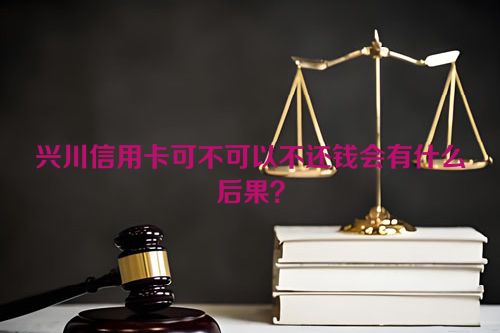 兴川信用卡可不可以不还钱会有什么后果？