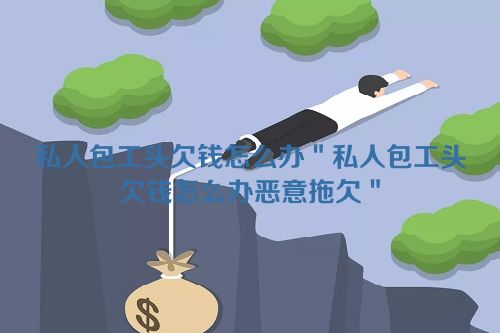 私人包工头欠钱怎么办＂私人包工头欠钱怎么办恶意拖欠＂