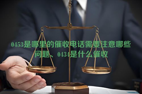 0453是哪里的催收电话需要注意哪些问题、0434是什么催收