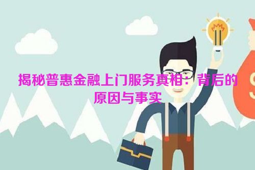 揭秘普惠金融上门服务真相：背后的原因与事实