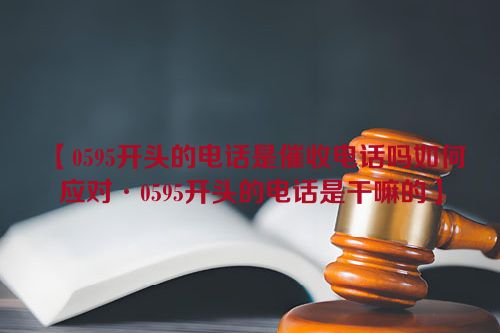 【0595开头的电话是催收电话吗如何应对·0595开头的电话是干嘛的】