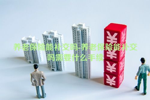 养老保险能补交吗-养老保险能补交吗需要什么手续