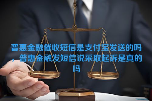 普惠金融催收短信是支付宝发送的吗，普惠金融发短信说采取起诉是真的吗