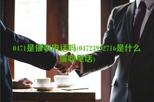 0471是催收电话吗(04723992716是什么催收电话)