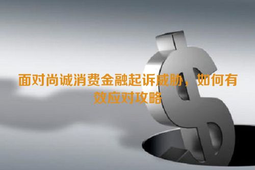 面对尚诚消费金融起诉威胁，如何有效应对攻略